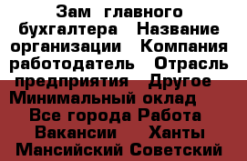 Зам. главного бухгалтера › Название организации ­ Компания-работодатель › Отрасль предприятия ­ Другое › Минимальный оклад ­ 1 - Все города Работа » Вакансии   . Ханты-Мансийский,Советский г.